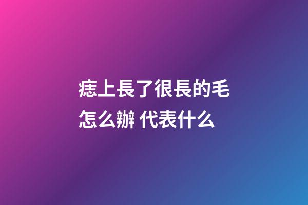 痣上長了很長的毛怎么辦 代表什么